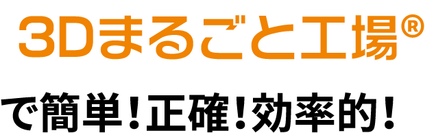 3Dまるごと工場®で簡単！正確！効率的！